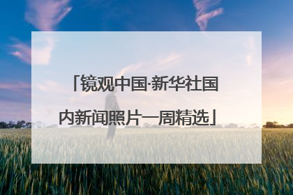 镜观中国·新华社国内新闻照片一周精选