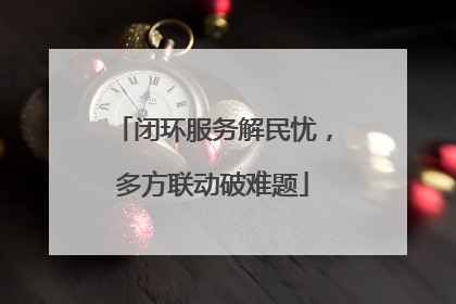 闭环服务解民忧，多方联动破难题