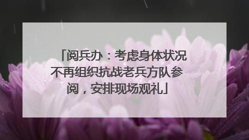 阅兵办：考虑身体状况不再组织抗战老兵方队参阅，安排现场观礼