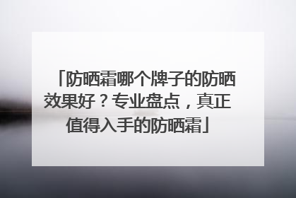 防晒霜哪个牌子的防晒效果好？专业盘点，真正值得入手的防晒霜