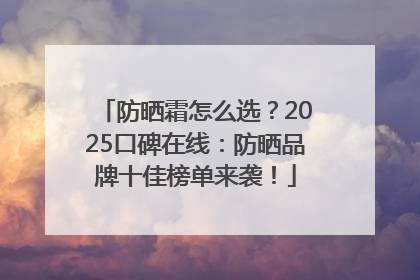 防晒霜怎么选？2025口碑在线：防晒品牌十佳榜单来袭！