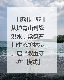 防汛一线丨从护青山到战洪水：常德石门生态护林员开启“双重守护”模式