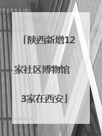 陕西新增12家社区博物馆 3家在西安