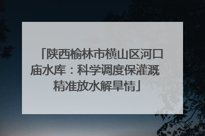 陕西榆林市横山区河口庙水库：科学调度保灌溉 精准放水解旱情