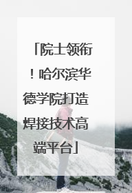 院士领衔！哈尔滨华德学院打造焊接技术高端平台