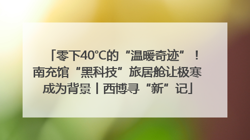 零下40℃的“温暖奇迹”！南充馆“黑科技”旅居舱让极寒成为背景丨西博寻“新”记