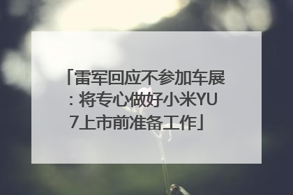雷军回应不参加车展：将专心做好小米YU7上市前准备工作