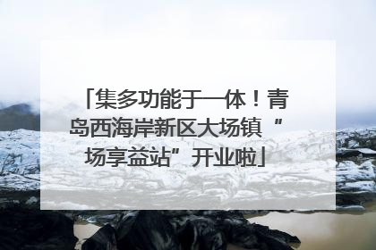 集多功能于一体！青岛西海岸新区大场镇“场享益站”开业啦