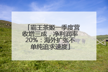 霸王茶姬一季度营收增三成，净利润率20%：海外扩张不单纯追求速度