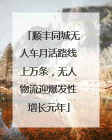 顺丰同城无人车月活路线上万条，无人物流迎爆发性增长元年