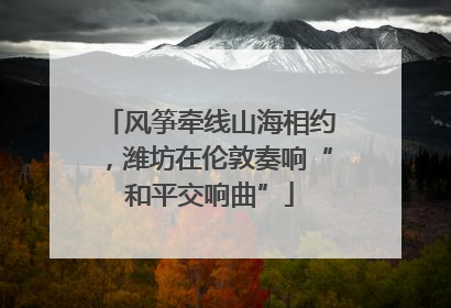 风筝牵线山海相约，潍坊在伦敦奏响“和平交响曲”