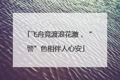 飞舟竞渡浪花激，“警”色相伴人心安