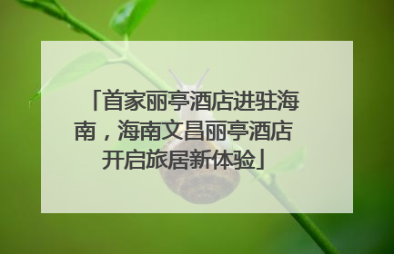 首家丽亭酒店进驻海南，海南文昌丽亭酒店开启旅居新体验