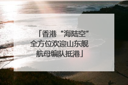 香港“海陆空”全方位欢迎山东舰航母编队抵港