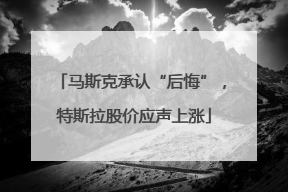马斯克承认“后悔”，特斯拉股价应声上涨