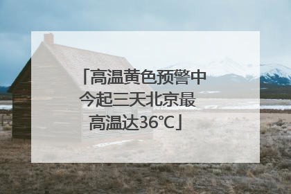 高温黄色预警中 今起三天北京最高温达36℃