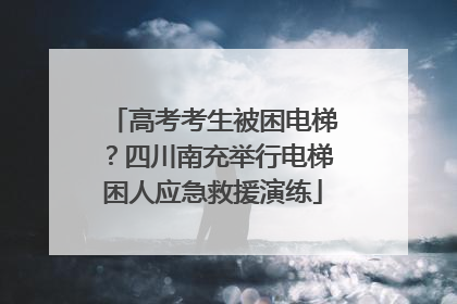 高考考生被困电梯？四川南充举行电梯困人应急救援演练