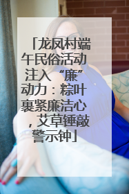 龙凤村端午民俗活动注入“廉”动力：粽叶裹紧廉洁心，艾草锤敲警示钟