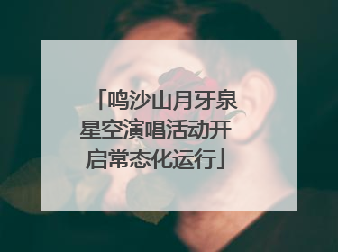 鸣沙山月牙泉星空演唱活动开启常态化运行