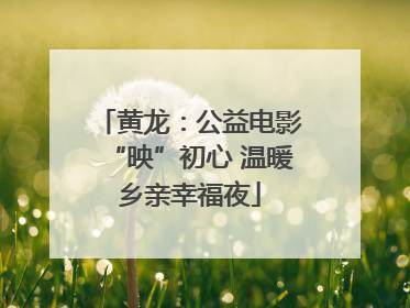 黄龙：公益电影“映”初心 温暖乡亲幸福夜