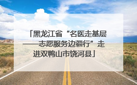 黑龙江省“名医走基层——志愿服务边疆行”走进双鸭山市饶河县