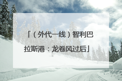 （外代一线）智利巴拉斯港：龙卷风过后
