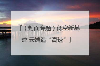 （封面专题）低空新基建 云端造“高速”