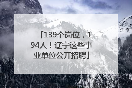 139个岗位，194人！辽宁这些事业单位公开招聘