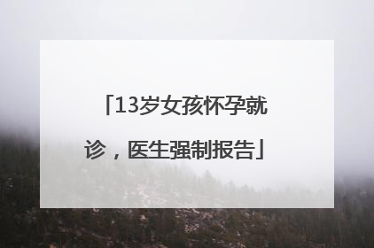 13岁女孩怀孕就诊，医生强制报告