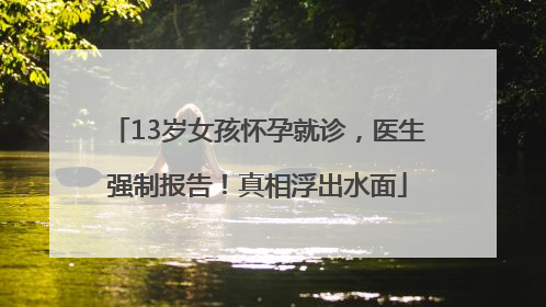 13岁女孩怀孕就诊，医生强制报告！真相浮出水面