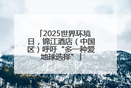 2025世界环境日，锦江酒店（中国区）呼吁“多一种爱地球选择”