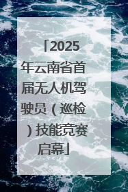2025年云南省首届无人机驾驶员（巡检）技能竞赛启幕