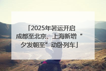 2025年暑运开启 成都至北京、上海新增“夕发朝至”动卧列车