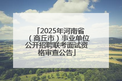 2025年河南省（商丘市）事业单位公开招聘联考面试资格审查公告