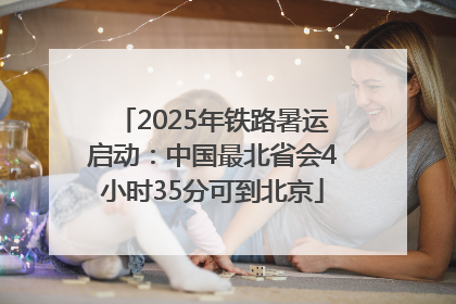 2025年铁路暑运启动：中国最北省会4小时35分可到北京