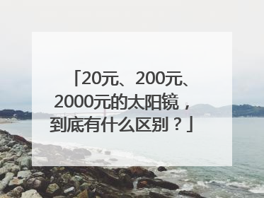 20元、200元、2000元的太阳镜，到底有什么区别？