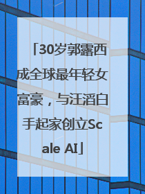 30岁郭露西成全球最年轻女富豪，与汪滔白手起家创立Scale AI