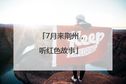 7月来荆州，听红色故事
