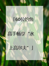 60位钓鱼高手畅享“水上高尔夫”