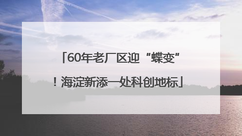 60年老厂区迎“蝶变”！海淀新添一处科创地标