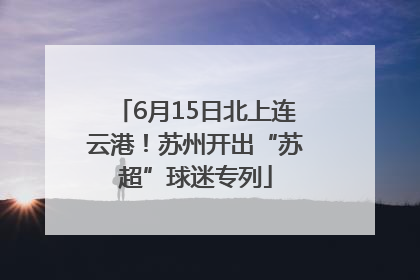 6月15日北上连云港！苏州开出“苏超”球迷专列