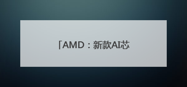 AMD：新款AI芯片全面超越英伟达