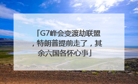 G7峰会变渡劫联盟，特朗普提前走了，其余六国各怀心事