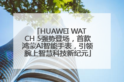 HUAWEI WATCH 5强势登场，首款鸿蒙AI智能手表，引领腕上智慧科技新纪元